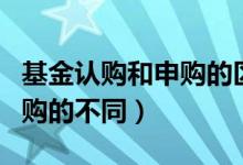 基金認(rèn)購(gòu)和申購(gòu)的區(qū)別是什么（基金認(rèn)購(gòu)和申購(gòu)的不同）