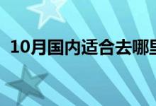 10月國內(nèi)適合去哪里旅游（10月玩起來?。?class=