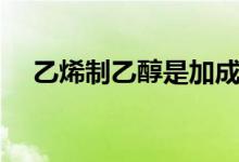乙烯制乙醇是加成反應(yīng)嗎(乙烯制乙醇)