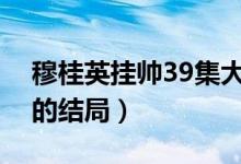 穆桂英掛帥39集大結局（電視劇穆桂英掛帥的結局）