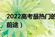 2022高考最熱門的專業(yè)有哪些（什么專業(yè)有前途）
