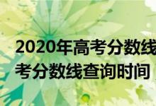 2020年高考分數(shù)線什么時候公布（2020年高考分數(shù)線查詢時間）