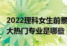 2022理科女生前景最好的十大專(zhuān)業(yè)（2022十大熱門(mén)專(zhuān)業(yè)是哪些）
