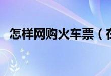 怎樣網(wǎng)購火車票(在網(wǎng)上買火車票的方法)