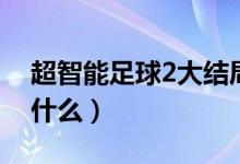 超智能足球2大結局（超智能足球2大結局是什么）