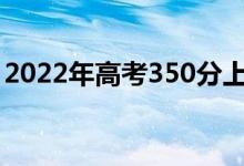 2022年高考350分上哪些學校(什么大學好)