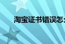 淘寶證書(shū)錯(cuò)誤怎么辦（5步解決問(wèn)題）