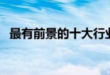 最有前景的十大行業(yè)（中國(guó)十大賺錢(qián)行業(yè)）
