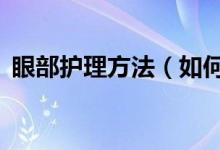 眼部護理方法（如何保養(yǎng)眼睛？做到這5點）