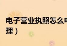電子營業(yè)執(zhí)照怎么申請（電子營業(yè)執(zhí)照如何辦理）