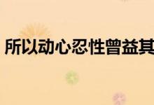 所以動(dòng)心忍性曾益其所不能（所以動(dòng)心忍性）
