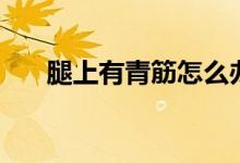 腿上有青筋怎么辦（平時(shí)要注意什么）