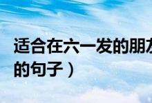 適合在六一發(fā)的朋友圈?。ㄟm合六一發(fā)朋友圈的句子）
