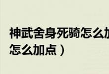 神武舍身死騎怎么加點(diǎn)（誰知道神武舍身死騎怎么加點(diǎn)）