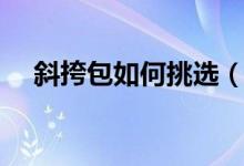 斜挎包如何挑選(如何挑選休閑斜挎包)
