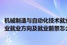 機(jī)械制造與自動(dòng)化技術(shù)就業(yè)前景（2022機(jī)械制造與自動(dòng)化專業(yè)就業(yè)方向及就業(yè)前景怎么樣）