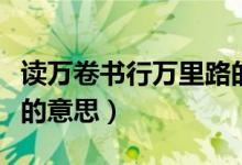 讀萬(wàn)卷書(shū)行萬(wàn)里路的意思(讀萬(wàn)卷書(shū)行萬(wàn)里路的意思)