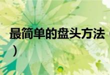 最簡(jiǎn)單的盤頭方法（最簡(jiǎn)單的盤頭方法是什么）