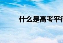 什么是高考平行志愿（怎么填報(bào)）