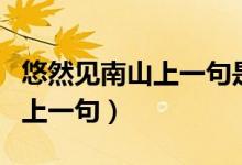 悠然見南山上一句是什么古詩(shī)（悠然見南山的上一句）