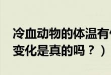 冷血動物的體溫有什么特征?（體溫會隨環(huán)境變化是真的嗎？）