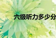 六級(jí)聽(tīng)力多少分一個(gè)（分值是多少）