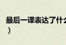 最后一課表達(dá)了什么內(nèi)容（最后一課是誰(shuí)寫的）