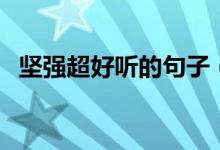 堅強(qiáng)超好聽的句子(讓人堅強(qiáng)的經(jīng)典句子)