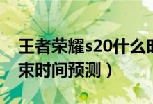 王者榮耀s20什么時候結(jié)束（王者榮耀s20結(jié)束時間預(yù)測）