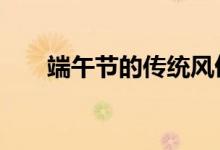 端午節(jié)的傳統(tǒng)風(fēng)俗（有如下6個習(xí)俗）