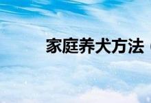 家庭養(yǎng)犬方法（在家里如何養(yǎng)狗）
