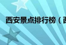 西安景點(diǎn)排行榜（西安旅游必去景點(diǎn)排行）