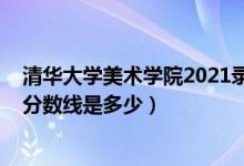 清華大學美術學院2021錄取分數(shù)線（2018年清華大學錄取分數(shù)線是多少）