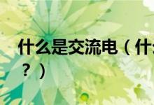什么是交流電（什么是交流電?什么是直流電？）