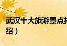 武漢十大旅游景點(diǎn)排名（武漢十大旅游景點(diǎn)介紹）