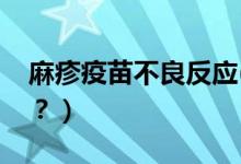 麻疹疫苗不良反應(yīng)(麻疹疫苗不良反應(yīng)有哪些？）