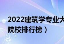 2022建筑學(xué)專(zhuān)業(yè)大學(xué)最新排名名單（最好的院校排行榜）