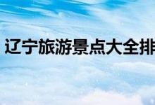 遼寧旅游景點(diǎn)大全排名（遼寧十大景點(diǎn)介紹）