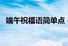 端午祝福語簡單點（端午節(jié)簡短的祝福語）