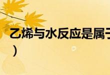 乙烯與水反應是屬于什么類型（乙烯與水反應）