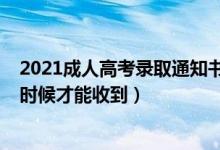 2021成人高考錄取通知書何時(shí)發(fā)放（2021錄取通知書什么時(shí)候才能收到）