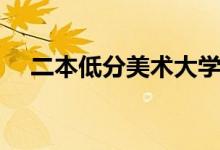 二本低分美術大學（哪些院校分數(shù)較低）