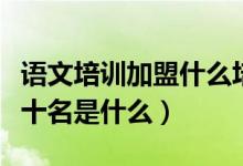 語(yǔ)文培訓(xùn)加盟什么培訓(xùn)機(jī)構(gòu)（語(yǔ)文培訓(xùn)機(jī)構(gòu)前十名是什么）