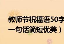 教師節(jié)祝福語(yǔ)50字左右通用（教師節(jié)祝福語(yǔ)一句話簡(jiǎn)短優(yōu)美）