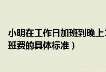 小明在工作日加班到晚上11點那他加班的時薪應不低于（加班費的具體標準）