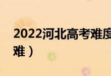 2022河北高考難度趨勢預(yù)測（今年高考難不難）