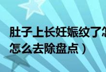 肚子上長妊娠紋了怎么辦（肚子上長妊娠紋了怎么去除盤點(diǎn)）