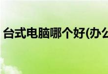 臺(tái)式電腦哪個(gè)好(辦公用臺(tái)式電腦哪個(gè)比較好)