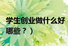 學(xué)生創(chuàng)業(yè)做什么好（適合大學(xué)生的創(chuàng)業(yè)模式有哪些？）
