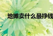 地攤賣什么最掙錢（擺地攤適合賣什么）